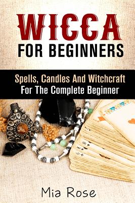 Wicca: Spells, Candles And Witchcraft for the Complete Beginner - Rose, Mia, Dr.