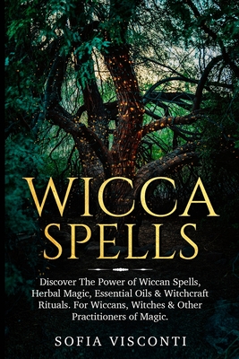 Wicca Spells: Discover The Power of Wiccan Spells, Herbal Magic, Essential Oils & Witchcraft Rituals. For Wiccans, Witches & Other Practitioners of Magic - Visconti, Sofia