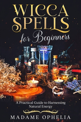 Wicca Spells for Beginners: A Practical Guide to Harnessing Natural Energy - Ophelia, Madame