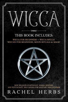 Wicca: This book includes: Wicca for Beginners + Wicca Spells. Wiccan for Beginners, Moon Rituals & Magic. New Religion Starter Kit, Wheel Mystery and Witchcraft. Wiccapedia for Solitary Practitioner. - Herbs, Rachel