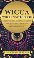 Wicca: Witches' Spell Book: A Grimoire of Green Witchcraft, with Herbal, Crystal, and Animal Magic, Magical Crafts, Sabbat Rituals, and Spells for Witches, Wiccans, and Other Practitioners of Magic