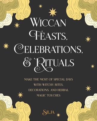 Wiccan Feasts, Celebrations, and Rituals: Make the Most of Special Days with Witchy Rites, Decorations, and Herbal Magic Touches - Silja