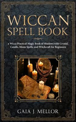 Wiccan Spell Book: A Wicca Practical Magic Book of Shadows with Crystal, Candle, Moon Spells, and Witchcraft for Beginners - J Mellor, Gaia