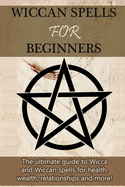 Wiccan Spells for Beginners: The Ultimate Guide to Wicca and Wiccan Spells for Health, Wealth, Relationships, and More!