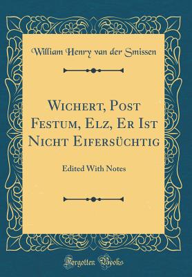 Wichert, Post Festum, Elz, Er Ist Nicht Eifersuchtig: Edited with Notes (Classic Reprint) - Smissen, William Henry Van Der