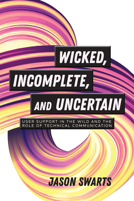 Wicked, Incomplete, and Uncertain: User Support in the Wild and the Role of Technical Communication - Swarts, Jason