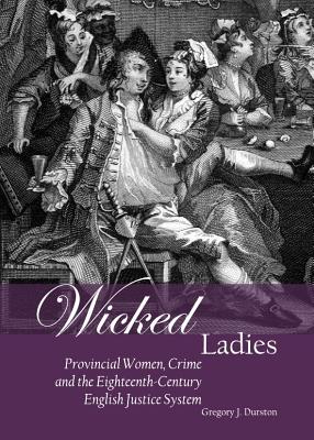 Wicked Ladies: Provincial Women, Crime and the Eighteenth-Century English Justice System - Durston, Gregory J.