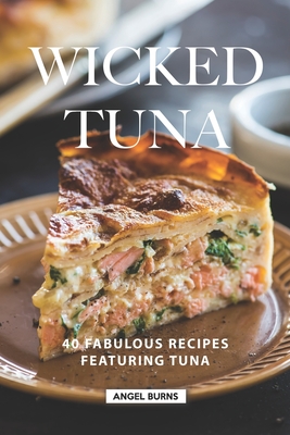 Wicked Tuna: 40 Fabulous Recipes Featuring Tuna - Burns, Angel