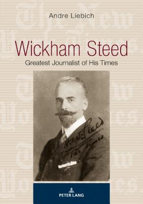 Wickham Steed: Greatest Journalist of his Times - Liebich, Andre