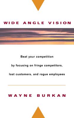 Wide-Angle Vision: Beat Your Competition by Focusing on Fringe Competitors, Lost Customers, and Rogue Employees - Burkan, Wayne C