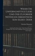 Wider Die Unvernunfftige Liebe Und Der Zuvorher Nothigen Erkantnuss Sein Selbst. Oder: Ausubung Der Sitten Lehre: Nebst Einem Beschluss, Worinnen Der Autor Den Vielfaltigen Nutzen Seiner Sitten-Lehre Zeiget ...