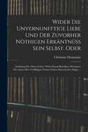 Wider Die Unvernunfftige Liebe Und Der Zuvorher Nothigen Erkantnuss Sein Selbst. Oder: Ausubung Der Sitten Lehre: Nebst Einem Beschluss, Worinnen Der Autor Den Vielfaltigen Nutzen Seiner Sitten-Lehre Zeiget ...