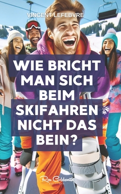 Wie bricht man sich beim Skifahren nicht das Bein?: Entdecken Sie die Geheimnisse des sicheren Beherrschens der Pisten mit unserem umfassenden Leitfaden zu Skifahren, Vorbereitung, Techniken, Sicherheit und mehr! - Lefebvre, Vincent