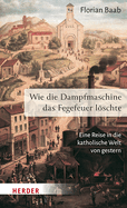 Wie Die Dampfmaschine Das Fegefeuer Loschte: Eine Reise in Die Katholische Welt Von Gestern