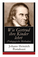 Wie Gertrud ihre Kinder lehrt (P?dagogische Methoden): Ein Versuch den M?ttern Anleitung zu geben, ihre Kinder selbst zu unterrichten