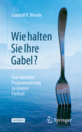 Wie halten Sie Ihre Gabel?: Von mentaler Programmierung zu innerer Freiheit