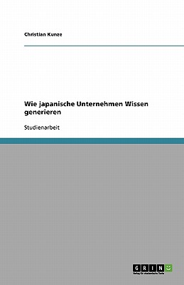 Wie Japanische Unternehmen Wissen Generieren - Kunze, Christian