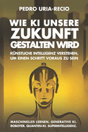 Wie KI unsere Zukunft gestalten wird: K?nstliche Intelligenz verstehen, um einen Schritt voraus zu sein. Maschinelles Lernen. Generative KI. Roboter. Quanten-KI. Superintelligenz.