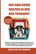 Wie man einen Welpen in der Box trainiert: Effektive Techniken zur Bewltigung des Einbruchs fr erstmalige Hundebesitzer und erfahrene Haustier Eltern, um einen wohlerzogenen Begleiter grozuziehen