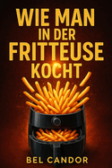 Wie Man in Der Fritteuse Kocht: Leckere und gesunde Rezepte f?r alle mit 3 einfachen Schritten!