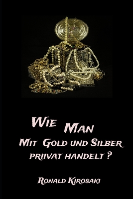 Wie man privat mit Gold und Silber privat handelt?: Der Ankauf beim H?ndler wird immer schwieriger Bargeldobergrenze und Lieferengp?sse erfordern eine neue Strategie im Gold und Silberhandel - Kirosaki, Ronald