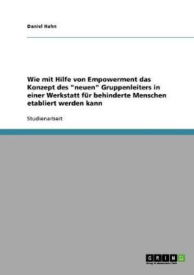 Wie mit Hilfe von Empowerment das Konzept des "neuen" Gruppenleiters in einer Werkstatt f?r behinderte Menschen etabliert werden kann - Hahn, Daniel