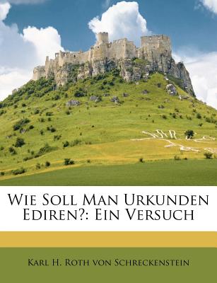 Wie Soll Man Urkunden Ediren?: Ein Versuch - Karl H Roth Von Schreckenstein (Creator)