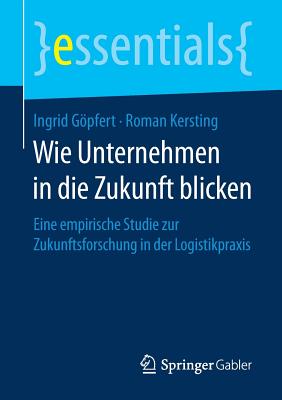 Wie Unternehmen in Die Zukunft Blicken: Eine Empirische Studie Zur Zukunftsforschung in Der Logistikpraxis - Gpfert, Ingrid, and Kersting, Roman
