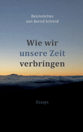 Wie wir unsere Zeit verbringen: Besinnliches von Bernd Schmid - Essays