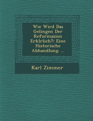 Wie Wird Das Gelingen Der Reformazion Erkl&#65533;rlich?: Eine Historische Abhandlung ... - Zimmer, Karl, Professor