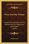 Wien Und Die Wiener: Historisch Entwickelt Und Im Verhaltnisse Zur Gegenwart Geschildert (1842)