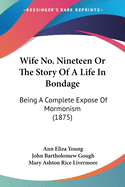 Wife No. Nineteen Or The Story Of A Life In Bondage: Being A Complete Expose Of Mormonism (1875)