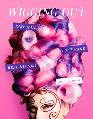 Wigging Out: Fake Hair That Made Real History - Glasscock, Jessica