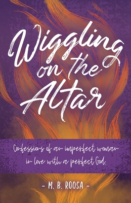 Wiggling on the Altar: Confessions of an imperfect woman in love with a perfect God - Roosa, M B