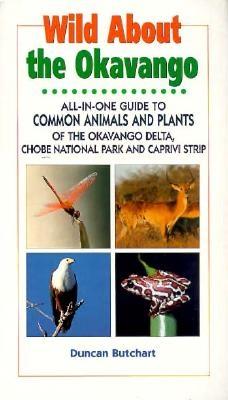 Wild about the Okavango: All-In-One Guide to Common Animals & Plants of the Okavango Delta, Chobe National Park, and Caprivi Strip - Butchart, Duncan