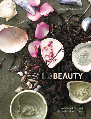 Wild Beauty: Wisdom & Recipes for Natural Self-Care [An Essential Oils Book] - Blankenship, Jana