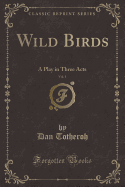 Wild Birds, Vol. 1: A Play in Three Acts (Classic Reprint)