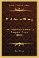 Wild Flowers of Song: A Miscellaneous Collection of Songs and Poems (1880)