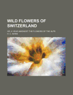 Wild Flowers of Switzerland: Or, a Year Amongst the Flowers of the Alps