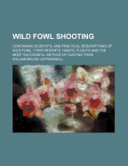 Wild Fowl Shooting: Containing Scientific and Practical Descriptions of Wild Fowl: Their Resorts, Habits, Flights and the Most Successful Method of Hunting Them