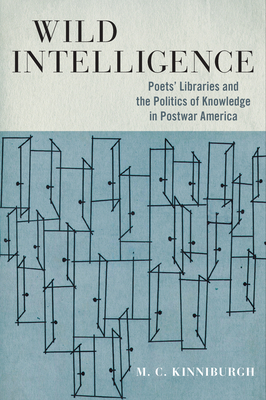 Wild Intelligence: Poets' Libraries and the Politics of Knowledge in Postwar America - Kinniburgh, M C