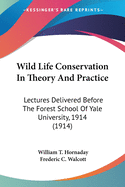Wild Life Conservation In Theory And Practice: Lectures Delivered Before The Forest School Of Yale University, 1914 (1914)