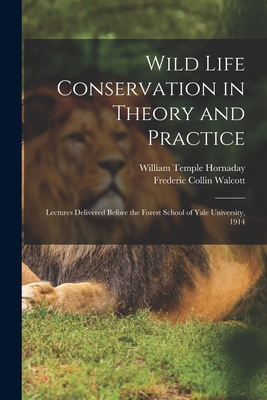 Wild Life Conservation in Theory and Practice: Lectures Delivered Before the Forest School of Yale University, 1914 - Hornaday, William Temple 1854-1937, and Walcott, Frederic Collin 1869-1949