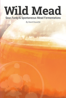 Wild Mead: Sour, Funky & Spontaneous Mead Fermentations - Chambers, Katie (Editor), and Doucette, David