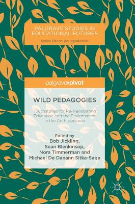 Wild Pedagogies: Touchstones for Re-Negotiating Education and the Environment in the Anthropocene - Jickling, Bob (Editor), and Blenkinsop, Sean (Editor), and Timmerman, Nora (Editor)