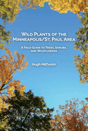 Wild Plants of the Minneapolis/St. Paul Area: A Field Guide to Trees, Shrubs, and Wildflowers