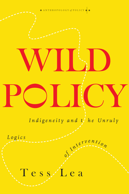 Wild Policy: Indigeneity and the Unruly Logics of Intervention - Lea, Tess