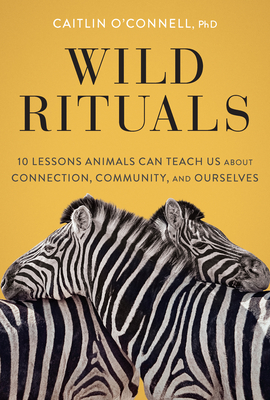 Wild Rituals: 10 Lessons Animals Can Teach Us About Connection, Community, and Ourselves - O'Connell, Caitlin