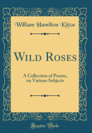 Wild Roses: A Collection of Poems, on Various Subjects (Classic Reprint)