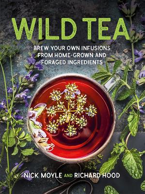Wild Tea: Brew your own teas and infusions from home-grown and foraged ingredients - Moyle, Nick, and Hood, Richard